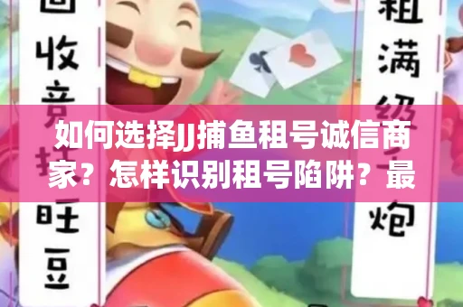 如何选择JJ捕鱼租号诚信商家？怎样识别租号陷阱？最新避坑技巧！